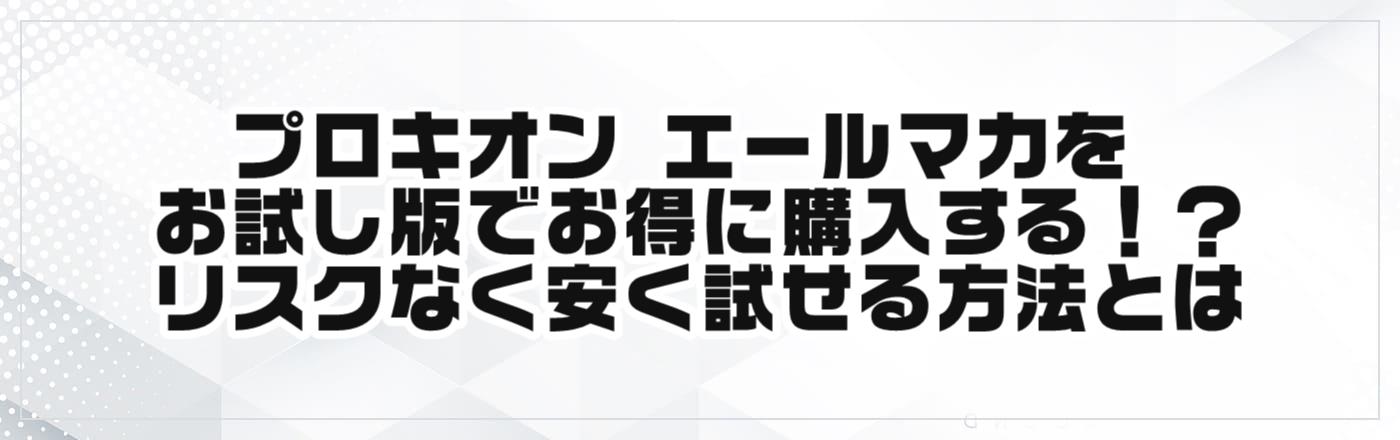 プロキオン エールマカをお試し版でお得に購入する！？リスクなく安く試せる方法とは